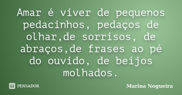 Amar é viver de pequenos pedacinhos, pedaços de olhar,de sorrisos, de abraços,de frases ao pé do ouvido, de beijos molhados.... Frase de Marina Nogueira.