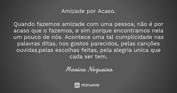 Amizade por Acaso. Quando fazemos amizade com uma pessoa, não é por acaso que o fazemos, e sim porque encontramos nela um pouco de nós. Acontece uma tal cumplic... Frase de Marina Nogueira.