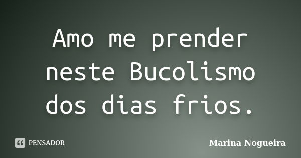 Amo me prender neste Bucolismo dos dias frios.... Frase de Marina Nogueira.