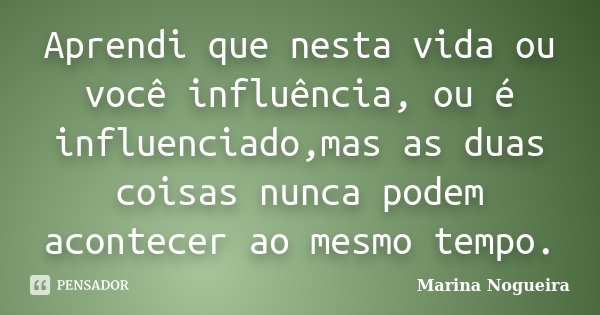 Aprendi que nesta vida ou você influência, ou é influenciado,mas as duas coisas nunca podem acontecer ao mesmo tempo.... Frase de Marina Nogueira.