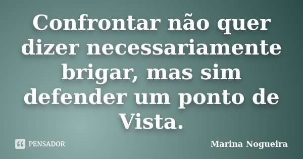 Confrontar não quer dizer necessariamente brigar, mas sim defender um ponto de Vista.... Frase de Marina Nogueira.
