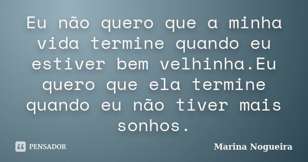 Eu não quero que a minha vida termine quando eu estiver bem velhinha.Eu quero que ela termine quando eu não tiver mais sonhos.... Frase de Marina Nogueira.