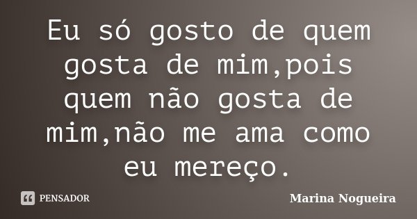 Eu só gosto de quem gosta de mim,pois quem não gosta de mim,não me ama como eu mereço.... Frase de Marina Nogueira.