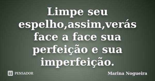 Limpe seu espelho,assim,verás face a face sua perfeição e sua imperfeição.... Frase de Marina Nogueira.