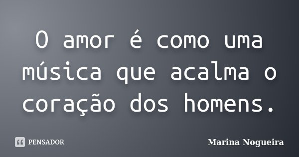O amor é como uma música que acalma o coração dos homens.... Frase de Marina Nogueira.