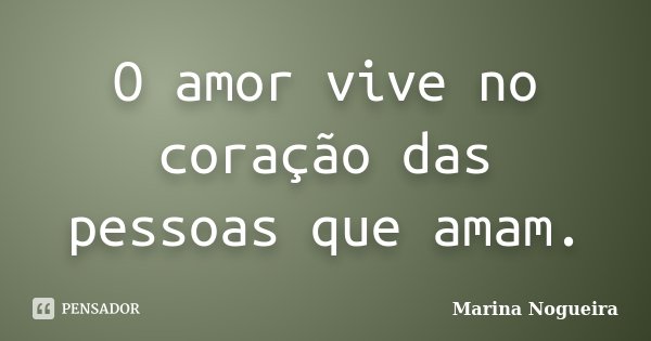 O amor vive no coração das pessoas que amam.... Frase de Marina Nogueira.