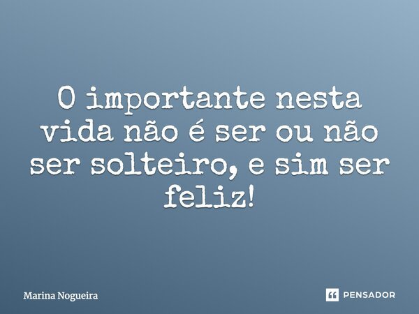O importante nesta vida não é ser ou não ser solteiro, e sim ser feliz!... Frase de Marina Nogueira.