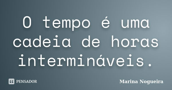 O tempo é uma cadeia de horas intermináveis.... Frase de Marina Nogueira.