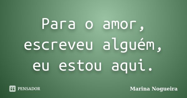 Para o amor, escreveu alguém, eu estou aqui.... Frase de Marina Nogueira.