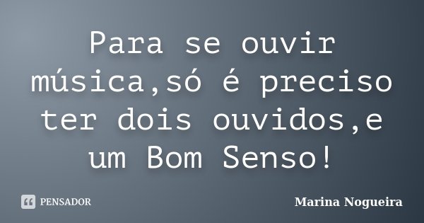 Para se ouvir música,só é preciso ter dois ouvidos,e um Bom Senso!... Frase de Marina Nogueira.