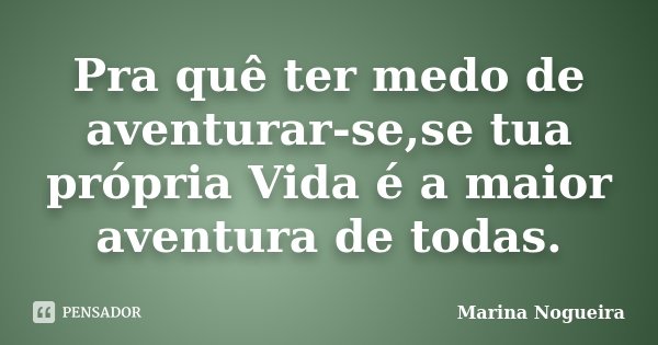 Pra quê ter medo de aventurar-se,se tua própria Vida é a maior aventura de todas.... Frase de Marina Nogueira.