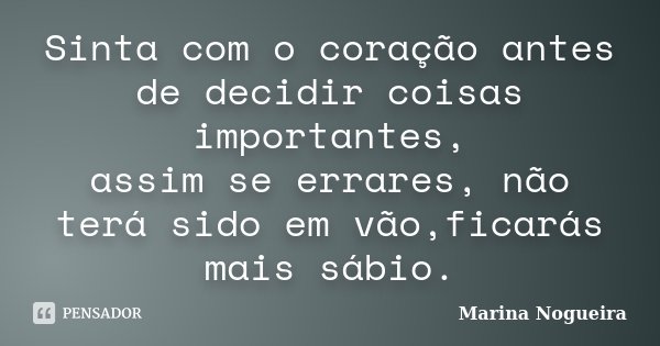 Sinta com o coração antes de decidir coisas importantes, assim se errares, não terá sido em vão,ficarás mais sábio.... Frase de Marina Nogueira.