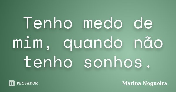 Tenho medo de mim, quando não tenho sonhos.... Frase de Marina Nogueira.