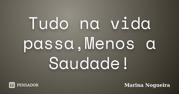 Tudo na vida passa,Menos a Saudade!... Frase de Marina Nogueira.