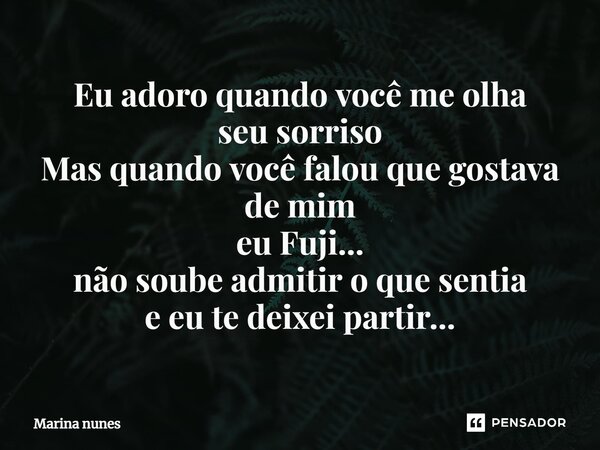 ⁠Eu adoro quando você me olha seu sorriso Mas quando você falou que gostava de mim eu Fuji... não soube admitir o que sentia e eu te deixei partir...... Frase de Marina nunes.
