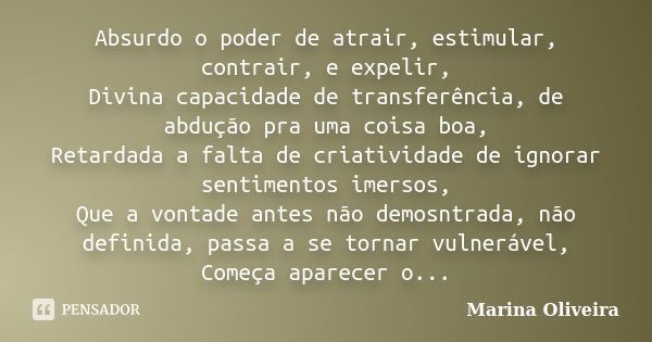 Absurdo o poder de atrair, estimular, contrair, e expelir, Divina capacidade de transferência, de abdução pra uma coisa boa, Retardada a falta de criatividade d... Frase de Marina Oliveira.