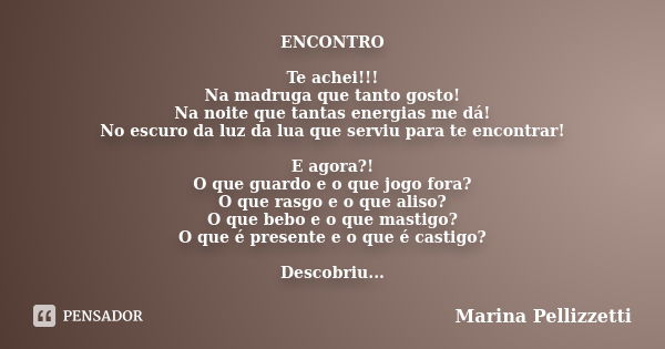 ENCONTRO Te achei!!! Na madruga que tanto gosto! Na noite que tantas energias me dá! No escuro da luz da lua que serviu para te encontrar! E agora?! O que guard... Frase de Marina Pellizzetti.