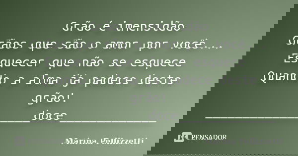 Grão é imensidão Grãos que são o amor por você... Esquecer que não se esquece Quando a alma já padece deste grão! _________________doce_____________... Frase de Marina Pellizzetti.