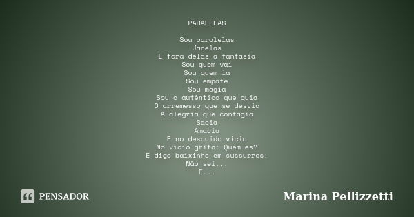 PARALELAS Sou paralelas Janelas E fora delas a fantasia Sou quem vai Sou quem ia Sou empate Sou magia Sou o autêntico que guia O arremesso que se desvia A alegr... Frase de Marina Pellizzetti.