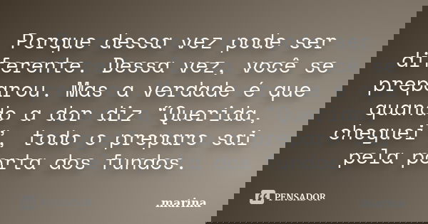 Porque dessa vez pode ser diferente. Dessa vez, você se preparou. Mas a verdade é que quando a dor diz “Querida, cheguei”, todo o preparo sai pela porta dos fun... Frase de Marina.