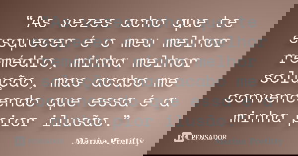 “As vezes acho que te esquecer é o meu melhor remédio, minha melhor solução, mas acabo me convencendo que essa é a minha pior ilusão.”... Frase de Marina Pretitty.