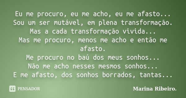 Eu me procuro, eu me acho, eu me afasto... Sou um ser mutável, em plena transformação. Mas a cada transformação vivida... Mas me procuro, menos me acho e então ... Frase de Marina Ribeiro..