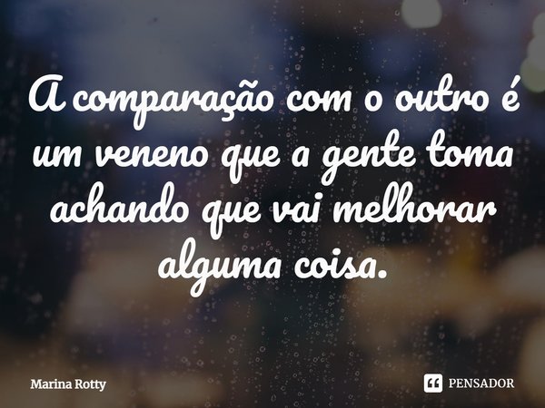 ⁠A comparação com o outro é um veneno que a gente toma achando que vai melhorar alguma coisa.... Frase de Marina Rotty.