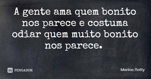 A gente ama quem bonito nos parece e costuma odiar quem muito bonito nos parece.... Frase de Marina Rotty.