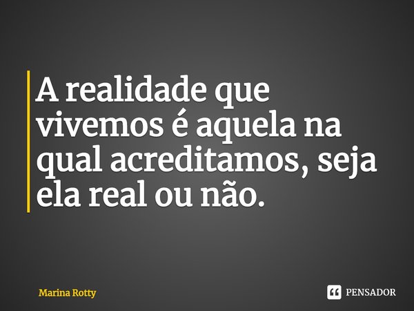 ⁠A realidade que vivemos é aquela na qual acreditamos, seja ela real ou não.... Frase de Marina Rotty.