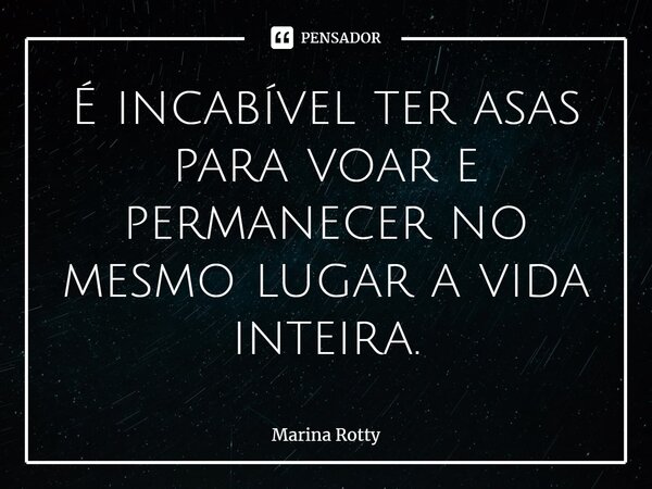 ⁠É incabível ter asas para voar e permanecer no mesmo lugar a vida inteira.... Frase de Marina Rotty.