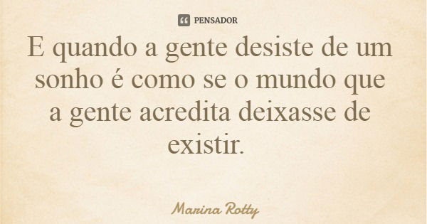 E quando a gente desiste de um sonho é como se o mundo que a gente acredita deixasse de existir.... Frase de Marina Rotty.