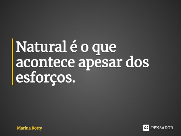 ⁠Natural é o que acontece apesar dos esforços.... Frase de Marina Rotty.