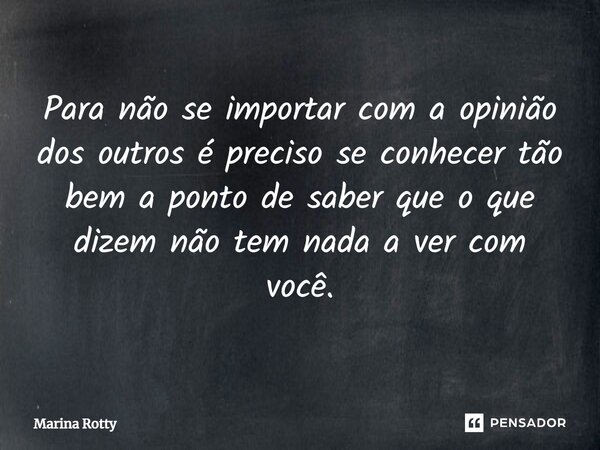 Para não se importar com a opinião dos outros é preciso se conhecer tão bem a ponto de saber que o que dizem não tem nada a ver com você.... Frase de Marina Rotty.