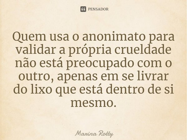 ⁠Quem usa o anonimato para validar a própria crueldade não está preocupado com o outro, apenas em se livrar do lixo que está dentro de si mesmo.... Frase de Marina Rotty.