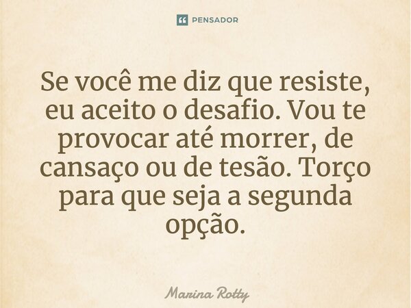 Se você me diz que resiste, eu aceito o desafio. Vou te provocar até morrer, de cansaço ou de tesão. Torço para que seja a segunda opção.... Frase de Marina Rotty.