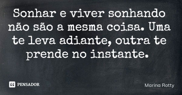 Sonhar e viver sonhando não são a mesma coisa. Uma te leva adiante, outra te prende no instante.... Frase de Marina Rotty.