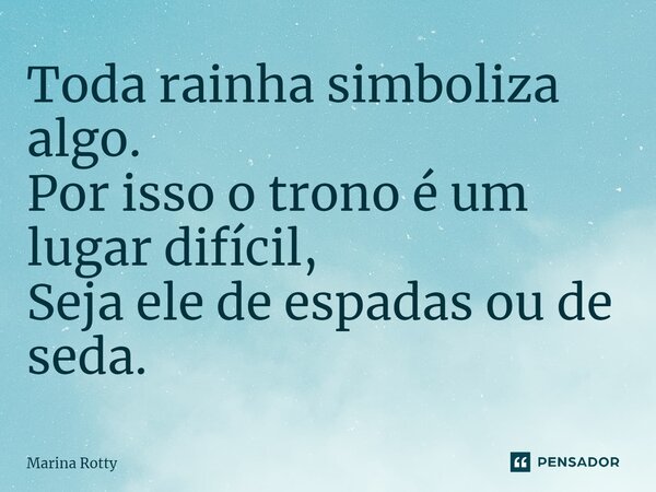 ⁠Toda rainha simboliza algo. Por isso o trono é um lugar difícil, Seja ele de espadas ou de seda.... Frase de Marina Rotty.