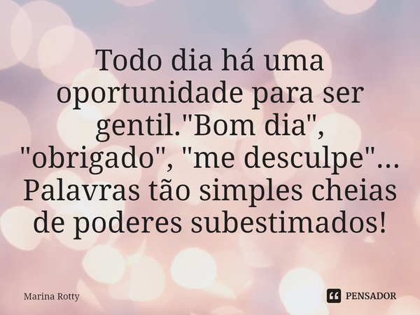 ⁠Todo dia há uma oportunidade para ser gentil. "Bom dia", "obrigado", "me desculpe"... Palavras tão simples cheias de poderes sube... Frase de Marina Rotty.