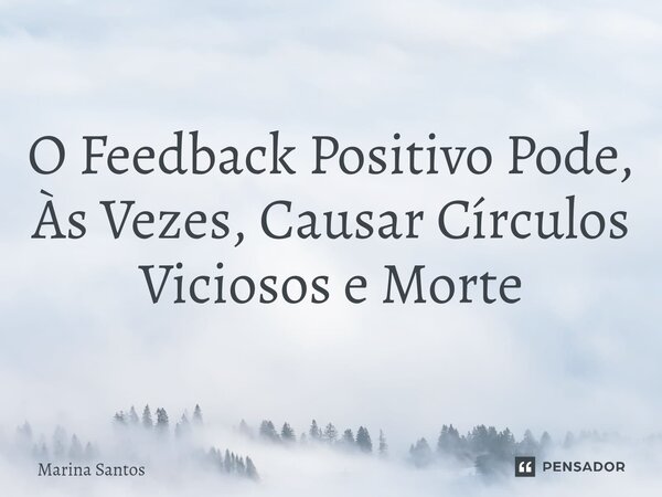 O Feedback Positivo Pode, Às Vezes, Causar Círculos Viciosos e Morte... Frase de MARINA SANTOS.