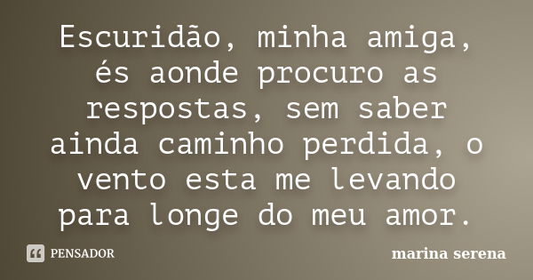 Escuridão, minha amiga, és aonde procuro as respostas, sem saber ainda caminho perdida, o vento esta me levando para longe do meu amor.... Frase de marina serena.