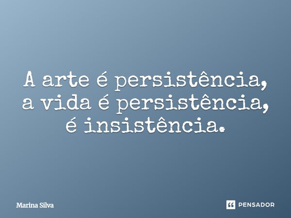 ⁠A arte é persistência, a vida é persistência, é insistência.... Frase de Marina Silva.