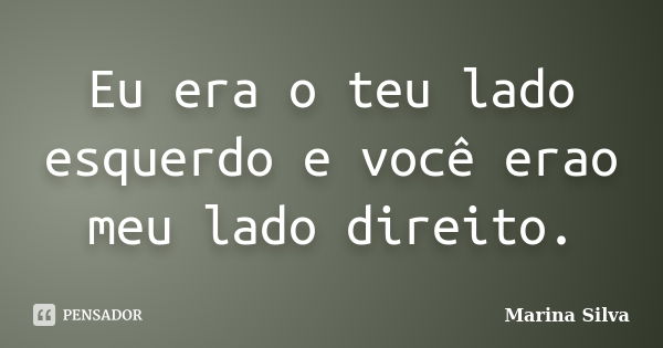 Eu era o teu lado esquerdo e você erao meu lado direito.... Frase de Marina Silva.