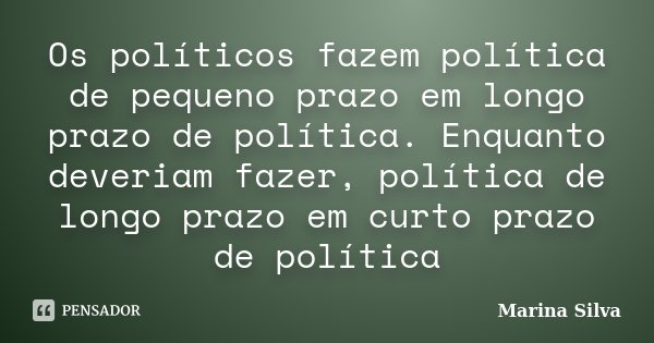 Os políticos fazem política de pequeno prazo em longo prazo de política. Enquanto deveriam fazer, política de longo prazo em curto prazo de política... Frase de Marina Silva.