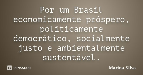 Por um Brasil economicamente próspero, politicamente democrático, socialmente justo e ambientalmente sustentável.... Frase de Marina Silva.