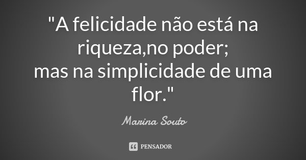 "A felicidade não está na riqueza,no poder; mas na simplicidade de uma flor."... Frase de Marina Souto.