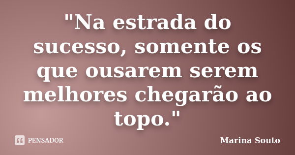 "Na estrada do sucesso, somente os que ousarem serem melhores chegarão ao topo."... Frase de Marina Souto.