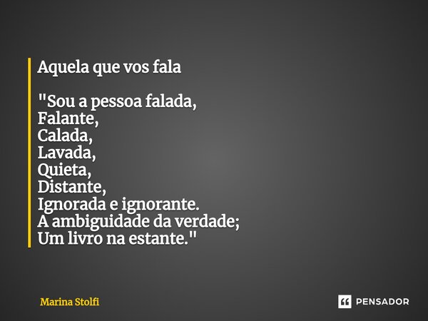 ⁠Aquela que vos fala "Sou a pessoa falada, Falante, Calada, Lavada, Quieta, Distante, Ignorada e ignorante. A ambiguidade da verdade; Um livro na estante.&... Frase de Marina Stolfi.