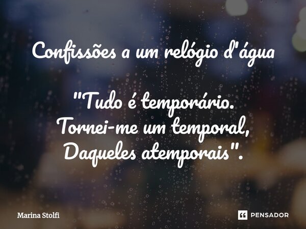 Confissões a um relógio d'água ⁠"Tudo é temporário. Tornei-me um temporal, Daqueles atemporais".... Frase de Marina Stolfi.