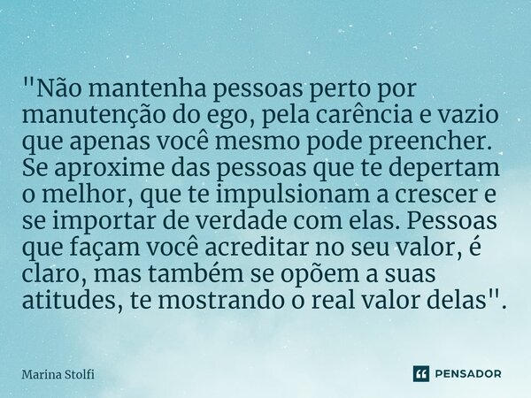 "⁠Não mantenha pessoas perto por manutenção do ego, pela carência e vazio que apenas você mesmo pode preencher. Se aproxime das pessoas que te depertam o m... Frase de Marina Stolfi.