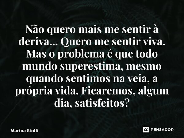 ⁠Não quero mais me sentir à deriva... Quero me sentir viva. Mas o problema é que todo mundo superestima, mesmo quando sentimos na veia, a própria vida. Ficaremo... Frase de Marina Stolfi.